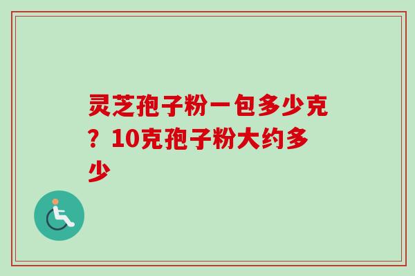 灵芝孢子粉一包多少克？10克孢子粉大约多少