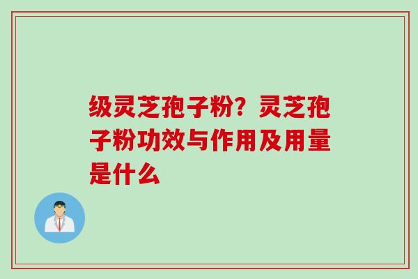 级灵芝孢子粉？灵芝孢子粉功效与作用及用量是什么