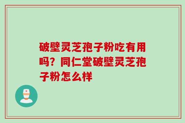 破壁灵芝孢子粉吃有用吗？同仁堂破壁灵芝孢子粉怎么样