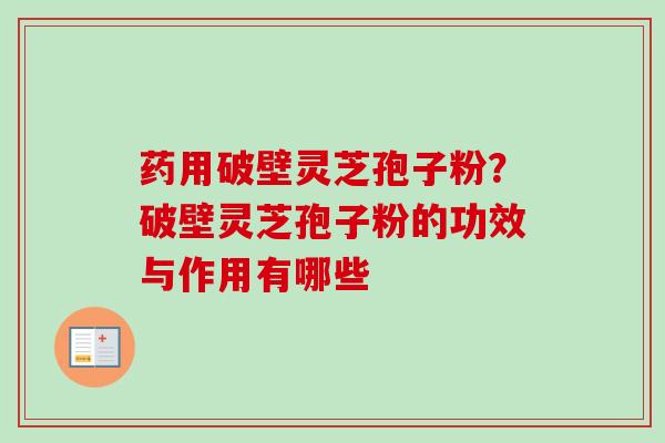 药用破壁灵芝孢子粉？破壁灵芝孢子粉的功效与作用有哪些