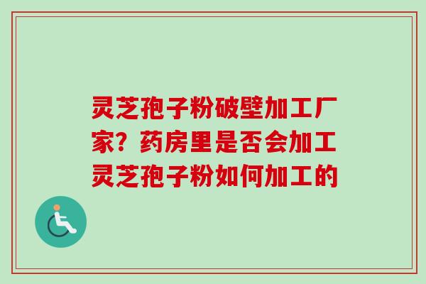 灵芝孢子粉破壁加工厂家？药房里是否会加工灵芝孢子粉如何加工的