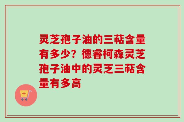 灵芝孢子油的三萜含量有多少？德睿柯森灵芝孢子油中的灵芝三萜含量有多高