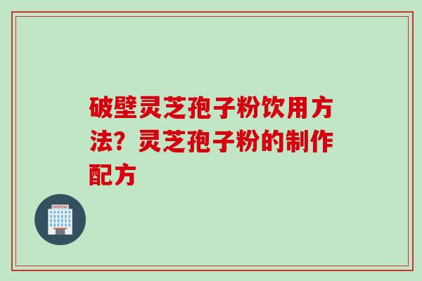 破壁灵芝孢子粉饮用方法？灵芝孢子粉的制作配方