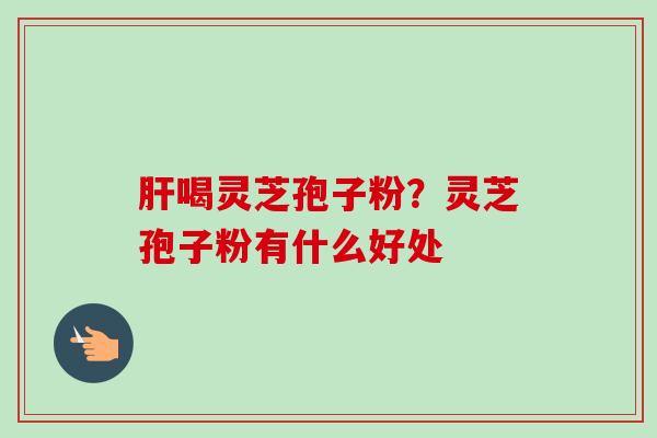 喝灵芝孢子粉？灵芝孢子粉有什么好处