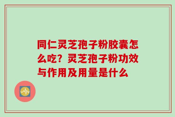 同仁灵芝孢子粉胶囊怎么吃？灵芝孢子粉功效与作用及用量是什么