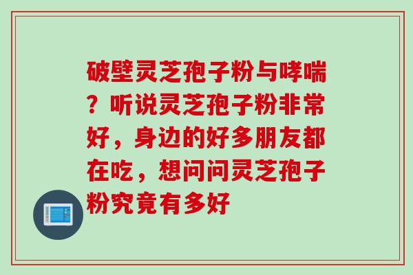 破壁灵芝孢子粉与哮喘？听说灵芝孢子粉非常好，身边的好多朋友都在吃，想问问灵芝孢子粉究竟有多好