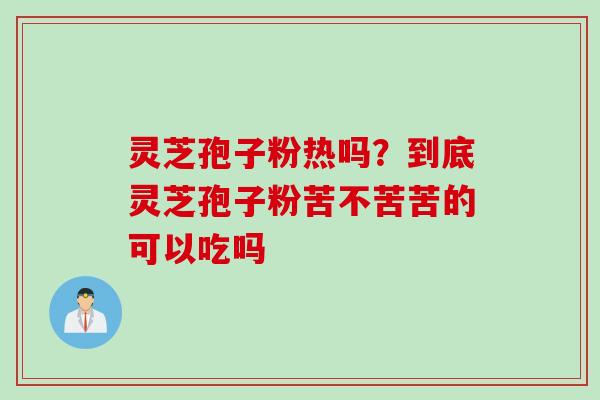 灵芝孢子粉热吗？到底灵芝孢子粉苦不苦苦的可以吃吗