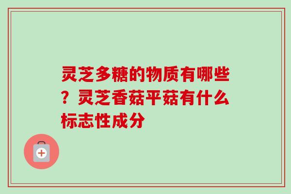 灵芝多糖的物质有哪些？灵芝香菇平菇有什么标志性成分