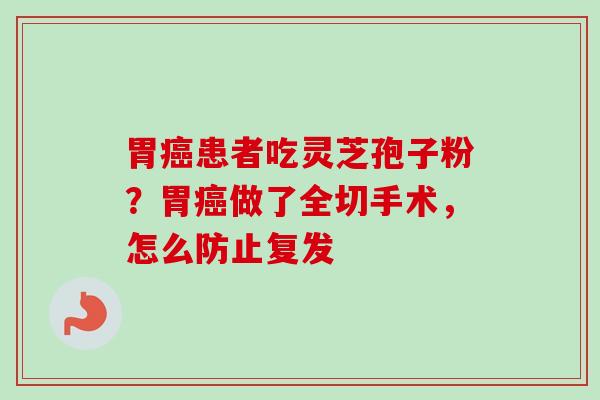 胃患者吃灵芝孢子粉？胃做了全切手术，怎么防止复发