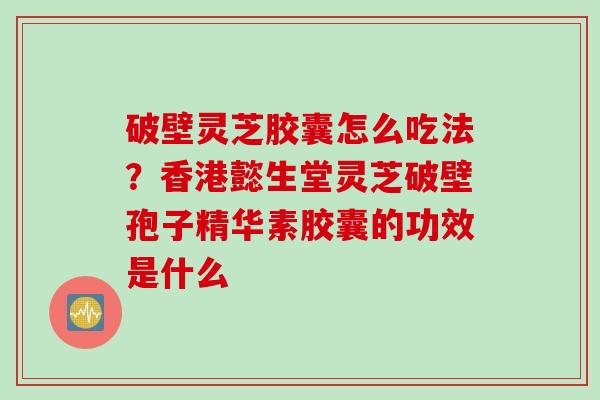 破壁灵芝胶囊怎么吃法？香港懿生堂灵芝破壁孢子精华素胶囊的功效是什么