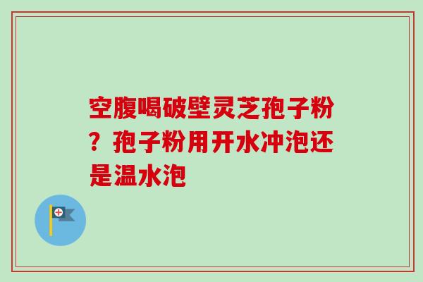 空腹喝破壁灵芝孢子粉？孢子粉用开水冲泡还是温水泡