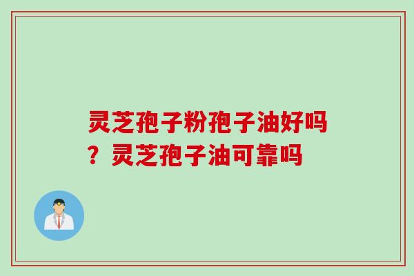 灵芝孢子粉孢子油好吗？灵芝孢子油可靠吗