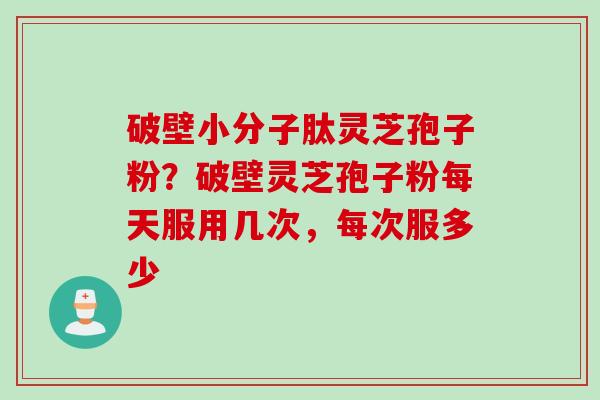破壁小分子肽灵芝孢子粉？破壁灵芝孢子粉每天服用几次，每次服多少