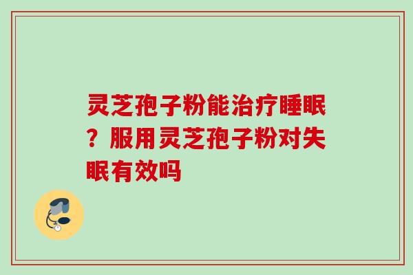 灵芝孢子粉能治疗睡眠？服用灵芝孢子粉对失眠有效吗
