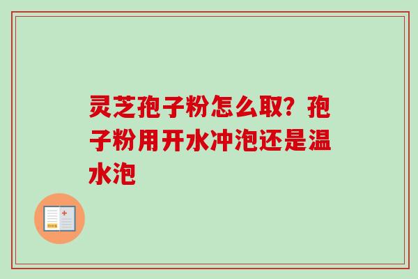 灵芝孢子粉怎么取?孢子粉用开水冲泡还是温水泡 灵芝孢子粉怎么取?孢子粉用开水冲泡还是温水泡