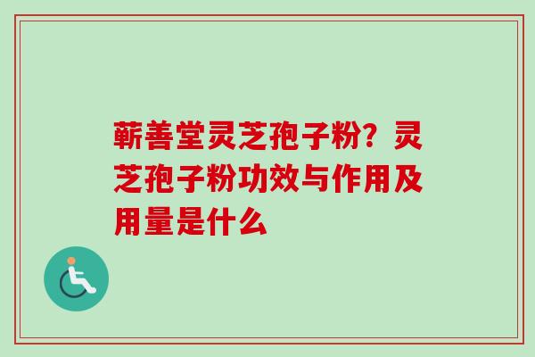 蕲善堂灵芝孢子粉？灵芝孢子粉功效与作用及用量是什么