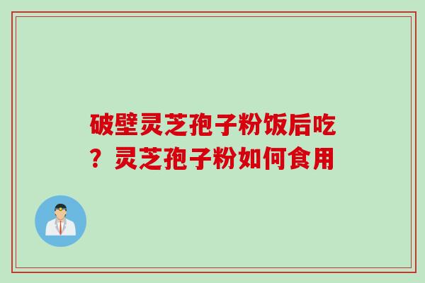 破壁灵芝孢子粉饭后吃？灵芝孢子粉如何食用