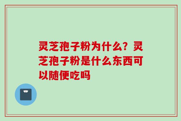 灵芝孢子粉为什么？灵芝孢子粉是什么东西可以随便吃吗