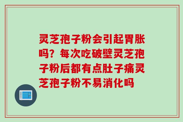 灵芝孢子粉会引起胃胀吗？每次吃破壁灵芝孢子粉后都有点肚子痛灵芝孢子粉不易消化吗