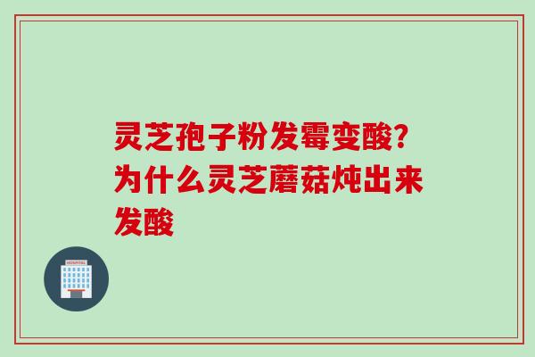 灵芝孢子粉发霉变酸？为什么灵芝蘑菇炖出来发酸