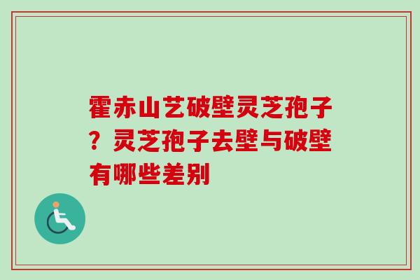 霍赤山艺破壁灵芝孢子？灵芝孢子去壁与破壁有哪些差别