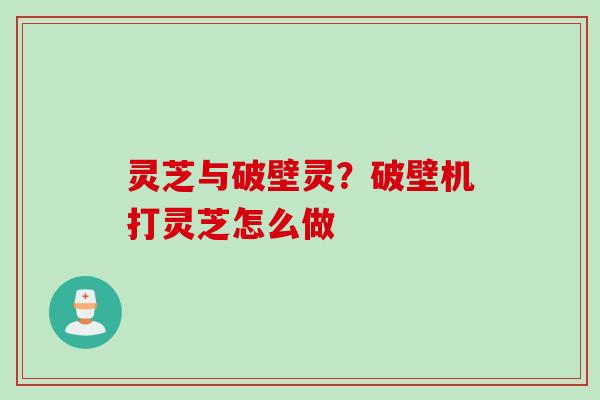 灵芝与破壁灵？破壁机打灵芝怎么做