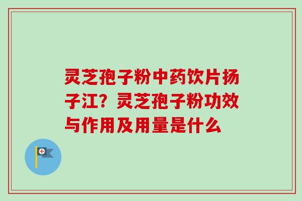 灵芝孢子粉中药饮片扬子江？灵芝孢子粉功效与作用及用量是什么