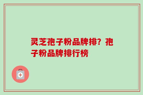 灵芝孢子粉品牌排？孢子粉品牌排行榜