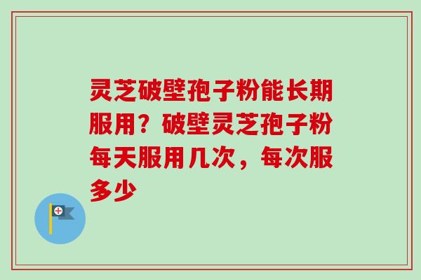 灵芝破壁孢子粉能长期服用？破壁灵芝孢子粉每天服用几次，每次服多少