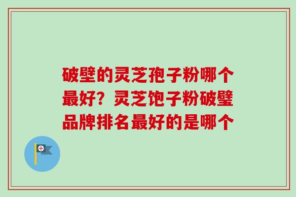 破壁的灵芝孢子粉哪个最好？灵芝饱子粉破璧品牌排名最好的是哪个