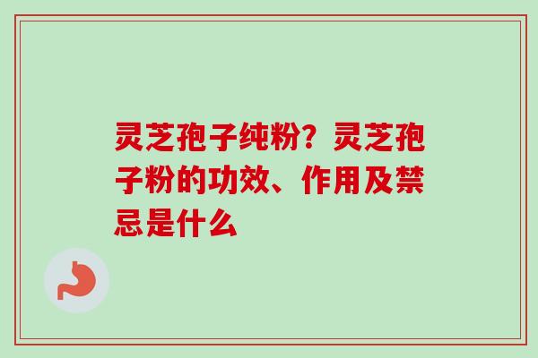 灵芝孢子纯粉？灵芝孢子粉的功效、作用及禁忌是什么