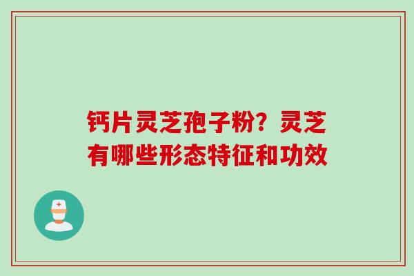 钙片灵芝孢子粉？灵芝有哪些形态特征和功效