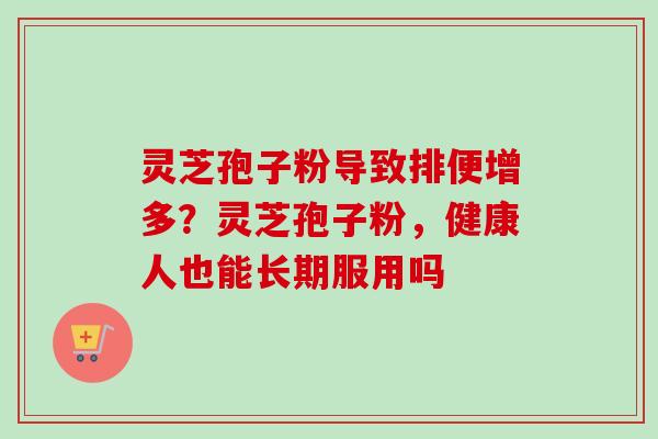 灵芝孢子粉导致排便增多？灵芝孢子粉，健康人也能长期服用吗