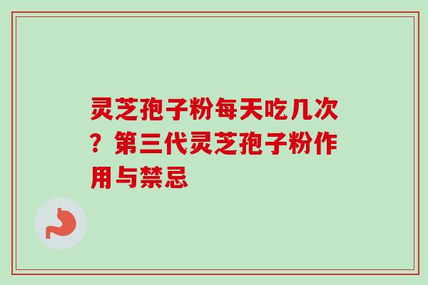 灵芝孢子粉每天吃几次？第三代灵芝孢子粉作用与禁忌