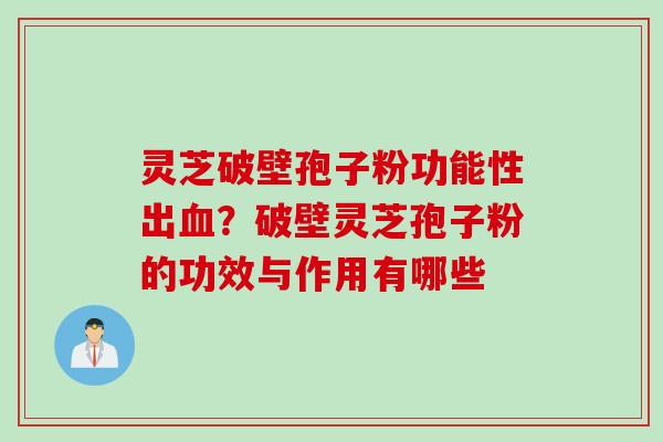 灵芝破壁孢子粉功能性出？破壁灵芝孢子粉的功效与作用有哪些