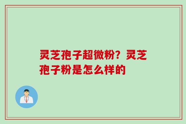 灵芝孢子超微粉？灵芝孢子粉是怎么样的
