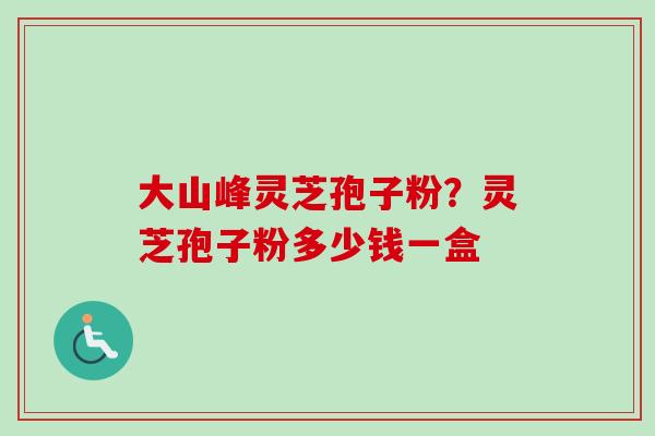 大山峰灵芝孢子粉？灵芝孢子粉多少钱一盒