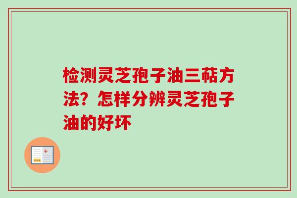 检测灵芝孢子油三萜方法？怎样分辨灵芝孢子油的好坏
