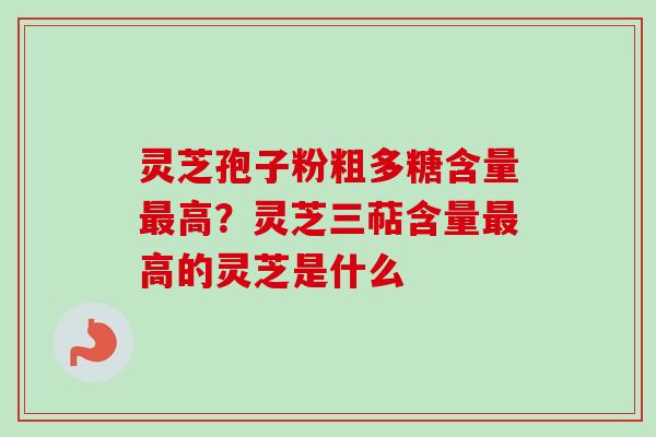 灵芝孢子粉粗多糖含量高？灵芝三萜含量高的灵芝是什么