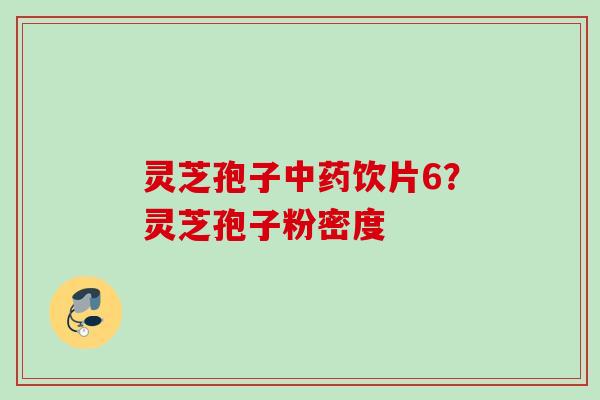灵芝孢子饮片6？灵芝孢子粉密度
