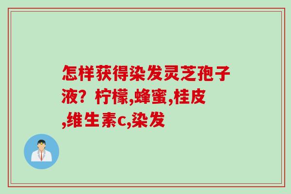 怎样获得染发灵芝孢子液？柠檬,蜂蜜,桂皮,维生素c,染发