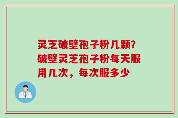灵芝破壁孢子粉几颗？破壁灵芝孢子粉每天服用几次，每次服多少