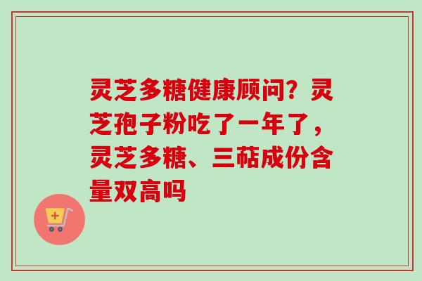灵芝多糖健康顾问？灵芝孢子粉吃了一年了，灵芝多糖、三萜成份含量双高吗