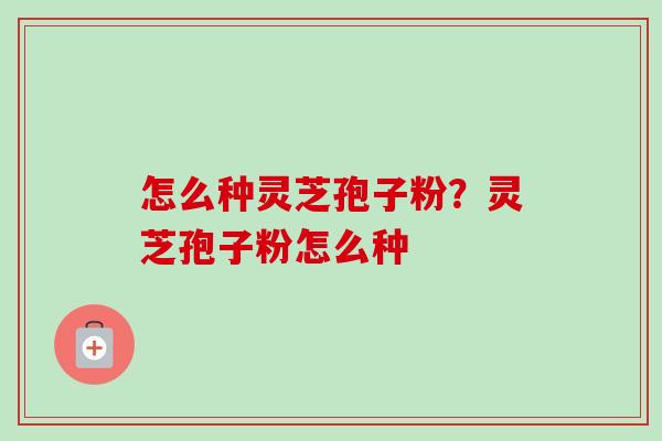 怎么种灵芝孢子粉？灵芝孢子粉怎么种