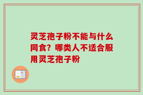 灵芝孢子粉不能与什么同食？哪类人不适合服用灵芝孢子粉