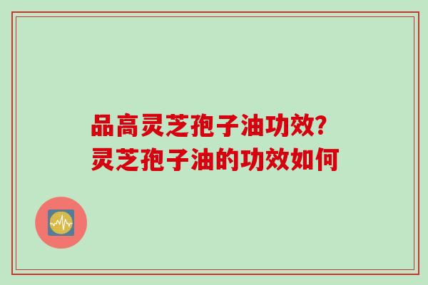 品高灵芝孢子油功效？灵芝孢子油的功效如何