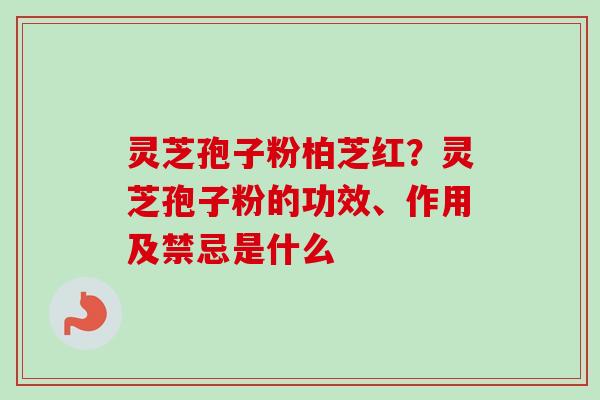 灵芝孢子粉柏芝红？灵芝孢子粉的功效、作用及禁忌是什么