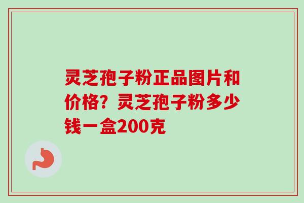 灵芝孢子粉正品图片和价格？灵芝孢子粉多少钱一盒200克