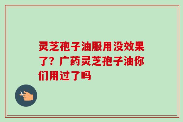 灵芝孢子油服用没效果了？广药灵芝孢子油你们用过了吗