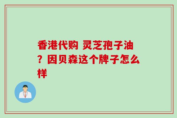 香港代购 灵芝孢子油？因贝森这个牌子怎么样